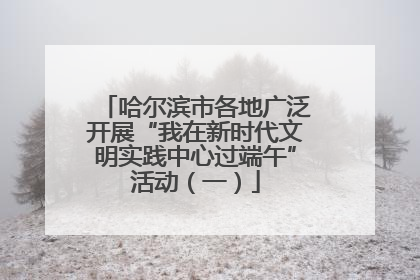 哈尔滨市各地广泛开展“我在新时代文明实践中心过端午”活动（一）