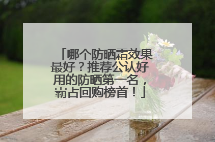 哪个防晒霜效果最好？推荐公认好用的防晒第一名，霸占回购榜首！