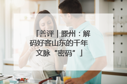善评｜滕州：解码好客山东的千年文脉“密码”