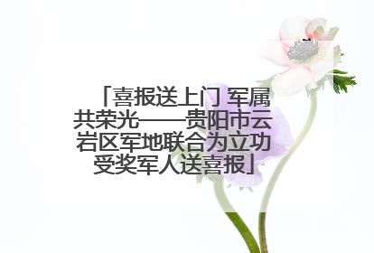 喜报送上门 军属共荣光——贵阳市云岩区军地联合为立功受奖军人送喜报