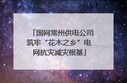 国网常州供电公司筑牢“花木之乡”电网抗灾减灾根基
