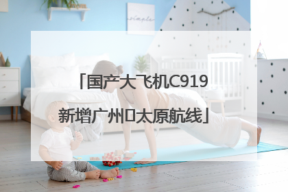 国产大飞机C919新增广州⇌太原航线