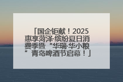 国企钜献！2025惠享菏泽·缤纷夏日消费季暨“华瑞·华小粮”青岛啤酒节启幕！