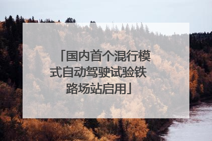 国内首个混行模式自动驾驶试验铁路场站启用