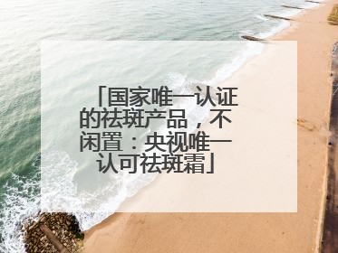 国家唯一认证的祛斑产品，不闲置：央视唯一认可祛斑霜