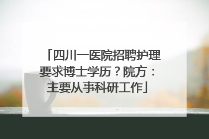 四川一医院招聘护理要求博士学历？院方：主要从事科研工作