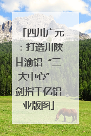 四川广元：打造川陕甘渝铝“三大中心” 剑指千亿铝业版图