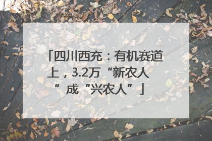 四川西充：有机赛道上，3.2万“新农人”成“兴农人”