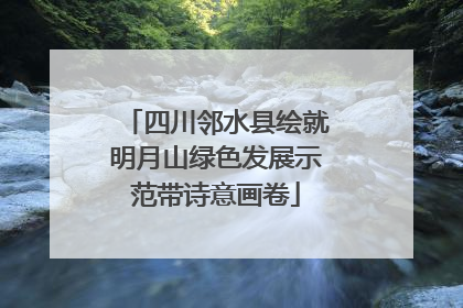 四川邻水县绘就明月山绿色发展示范带诗意画卷
