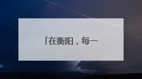在衡阳，每一滴热血都在诉说城市的温柔