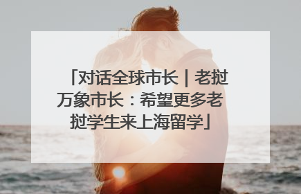 对话全球市长｜老挝万象市长：希望更多老挝学生来上海留学