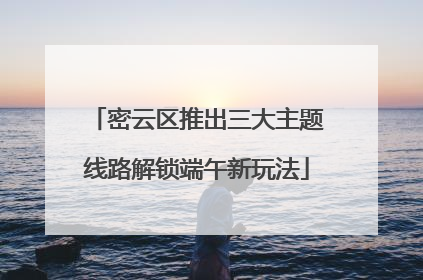 密云区推出三大主题线路解锁端午新玩法