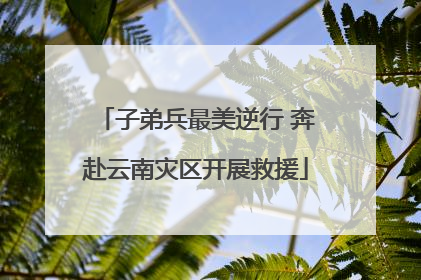 子弟兵最美逆行 奔赴云南灾区开展救援