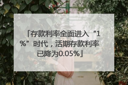 存款利率全面进入“1%”时代，活期存款利率已降为0.05%