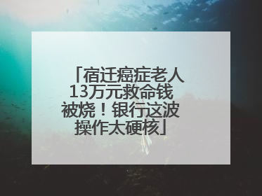 宿迁癌症老人13万元救命钱被烧！银行这波操作太硬核