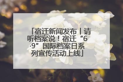 宿迁新闻发布丨请听档案说！宿迁“6·9”国际档案日系列宣传活动上线