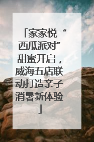 家家悦“西瓜派对”甜蜜开启，威海五店联动打造亲子消暑新体验