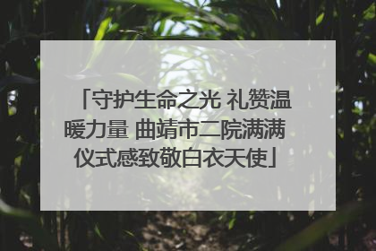 守护生命之光 礼赞温暖力量 曲靖市二院满满仪式感致敬白衣天使