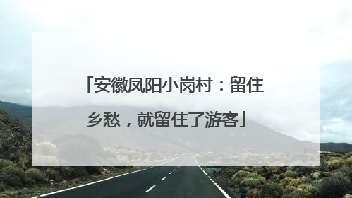 安徽凤阳小岗村：留住乡愁，就留住了游客