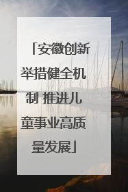 安徽创新举措健全机制 推进儿童事业高质量发展