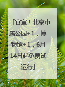 官宣！北京市属公园+1，博物馆+1，6月14日起免费试运行