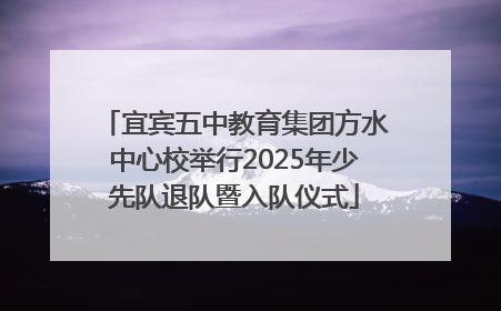 宜宾五中教育集团方水中心校举行2025年少先队退队暨入队仪式