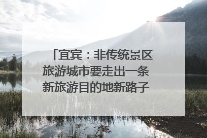 宜宾：非传统景区旅游城市要走出一条新旅游目的地新路子｜话锦绣·说安逸