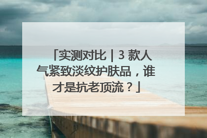 实测对比｜3 款人气紧致淡纹护肤品，谁才是抗老顶流？