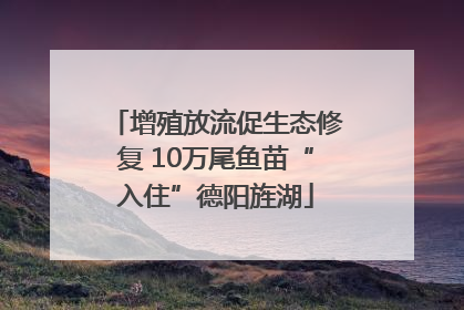 增殖放流促生态修复 10万尾鱼苗“入住”德阳旌湖