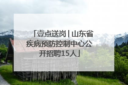 壹点送岗│山东省疾病预防控制中心公开招聘15人
