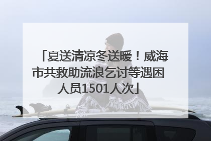 夏送清凉冬送暖！威海市共救助流浪乞讨等遇困人员1501人次