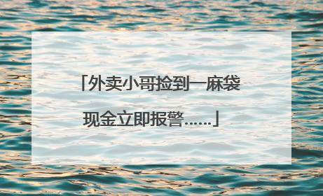 外卖小哥捡到一麻袋现金立即报警……