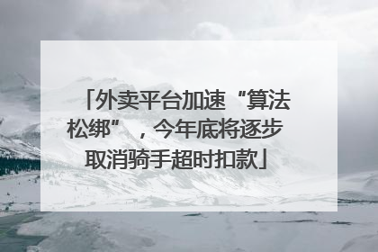 外卖平台加速“算法松绑”，今年底将逐步取消骑手超时扣款