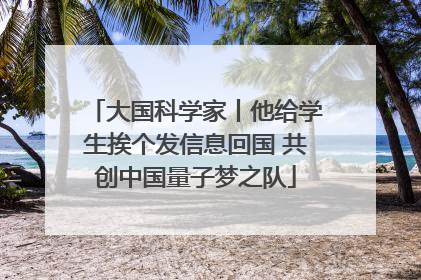 大国科学家丨他给学生挨个发信息回国 共创中国量子梦之队