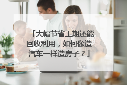 大幅节省工期还能回收利用，如何像造汽车一样造房子？