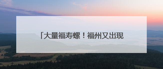 大量福寿螺！福州又出现了！寄生虫多达6000条！千万别碰、别吃！