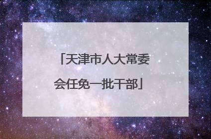 天津市人大常委会任免一批干部