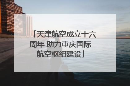 天津航空成立十六周年 助力重庆国际航空枢纽建设