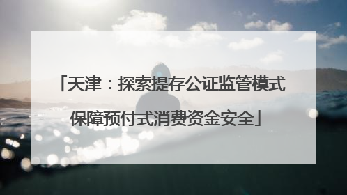 天津：探索提存公证监管模式 保障预付式消费资金安全