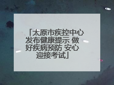 太原市疾控中心发布健康提示 做好疾病预防 安心迎接考试