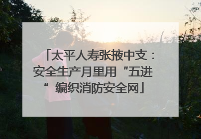 太平人寿张掖中支：安全生产月里用“五进”编织消防安全网