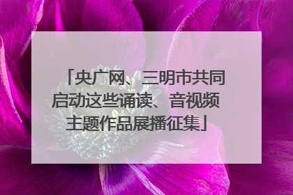 央广网、三明市共同启动这些诵读、音视频主题作品展播征集