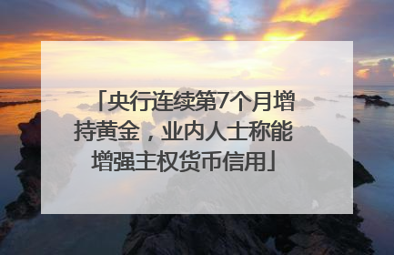 央行连续第7个月增持黄金，业内人士称能增强主权货币信用