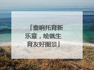奏响托育新乐章，绘就生育友好图景