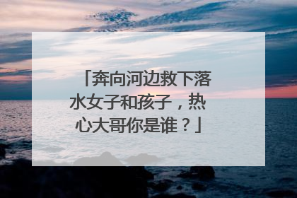 奔向河边救下落水女子和孩子，热心大哥你是谁？