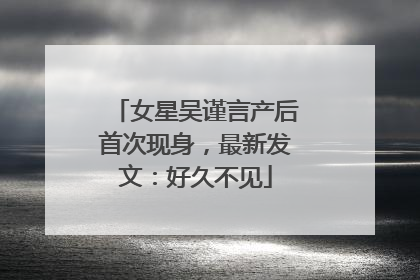 女星吴谨言产后首次现身，最新发文：好久不见