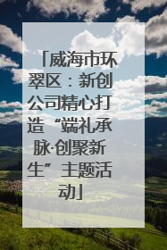 威海市环翠区：新创公司精心打造“端礼承脉·创聚新生”主题活动
