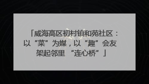 威海高区初村镇和苑社区：以“菜”为媒，以“趣”会友 架起邻里 “连心桥”