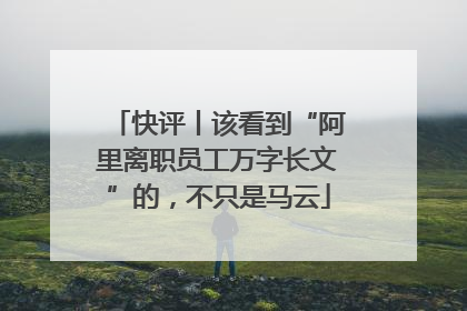快评丨该看到“阿里离职员工万字长文”的，不只是马云