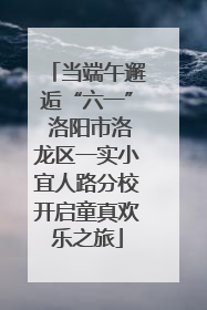 当端午邂逅“六一” 洛阳市洛龙区一实小宜人路分校开启童真欢乐之旅